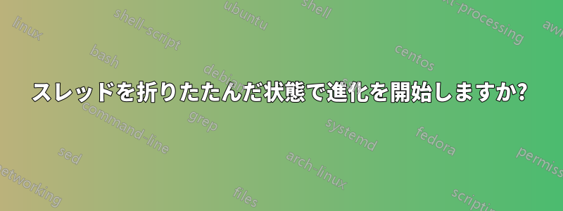 スレッドを折りたたんだ状態で進化を開始しますか?