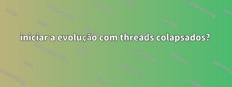 iniciar a evolução com threads colapsados?