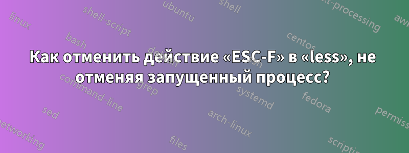 Как отменить действие «ESC-F» в «less», не отменяя запущенный процесс?