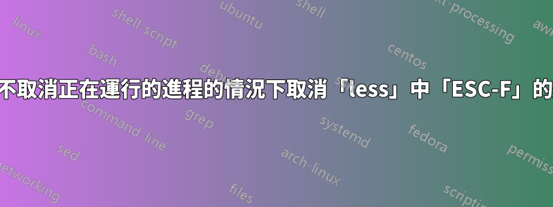 如何在不取消正在運行的進程的情況下取消「less」中「ESC-F」的效果？