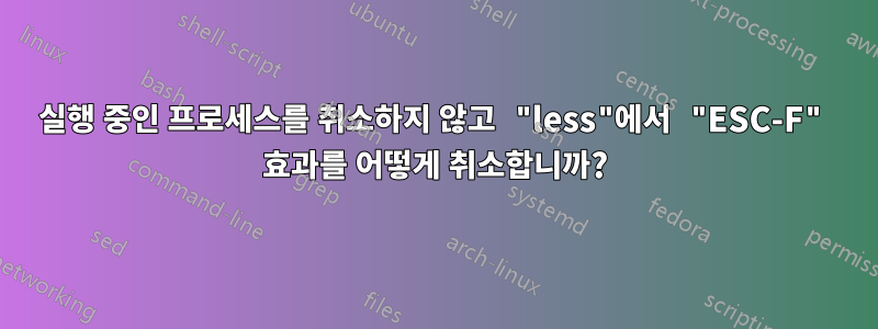 실행 중인 프로세스를 취소하지 않고 "less"에서 "ESC-F" 효과를 어떻게 취소합니까?