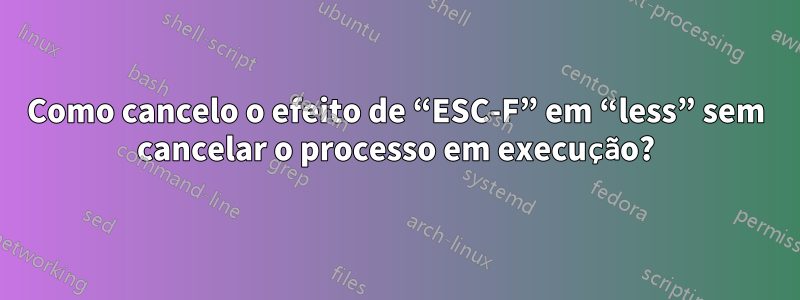 Como cancelo o efeito de “ESC-F” em “less” sem cancelar o processo em execução?