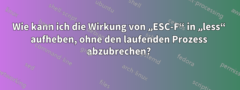 Wie kann ich die Wirkung von „ESC-F“ in „less“ aufheben, ohne den laufenden Prozess abzubrechen?