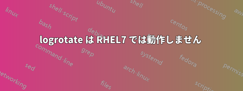 logrotate は RHEL7 では動作しません