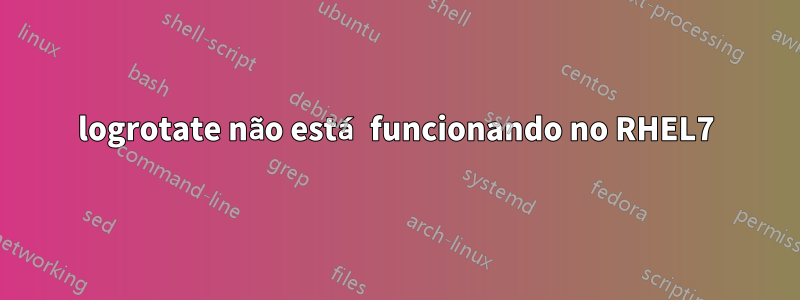 logrotate não está funcionando no RHEL7