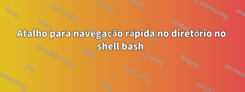 Atalho para navegação rápida no diretório no shell bash 