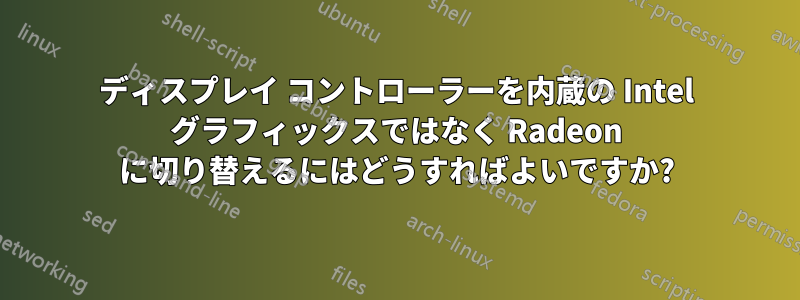 ディスプレイ コントローラーを内蔵の Intel グラフィックスではなく Radeon に切り替えるにはどうすればよいですか?