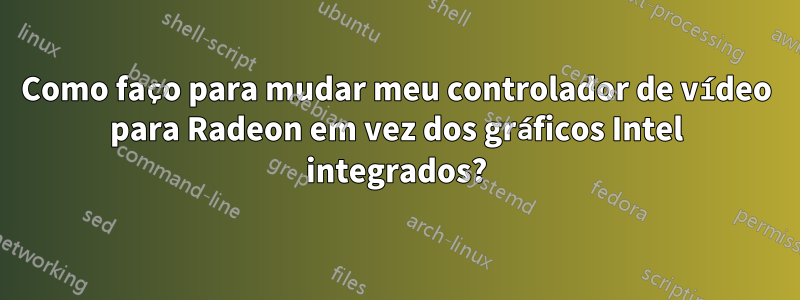 Como faço para mudar meu controlador de vídeo para Radeon em vez dos gráficos Intel integrados?