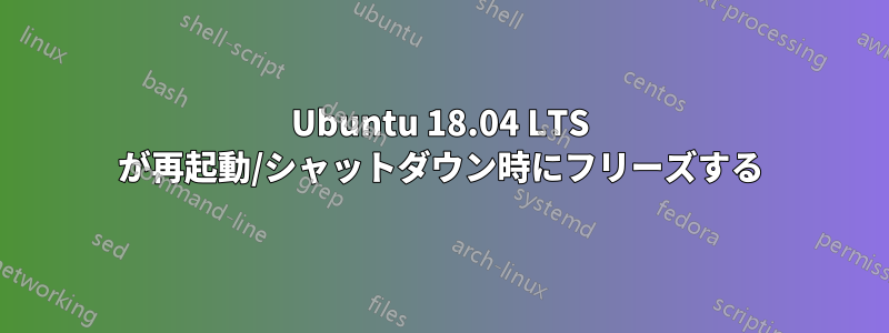 Ubuntu 18.04 LTS が再起動/シャットダウン時にフリーズする