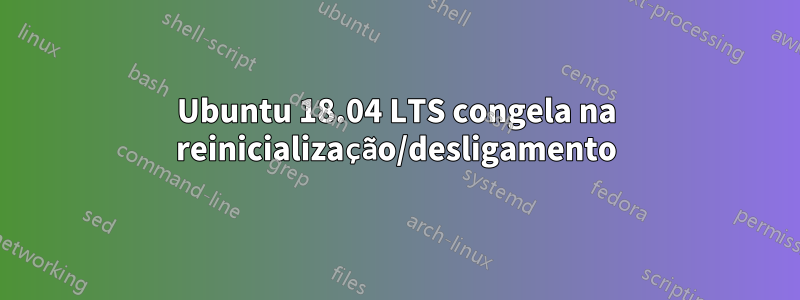 Ubuntu 18.04 LTS congela na reinicialização/desligamento