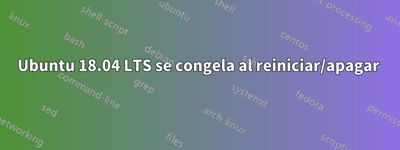 Ubuntu 18.04 LTS se congela al reiniciar/apagar