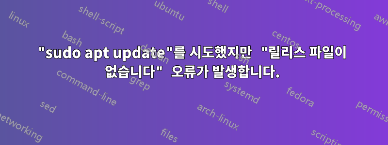 "sudo apt update"를 시도했지만 "릴리스 파일이 없습니다" 오류가 발생합니다.