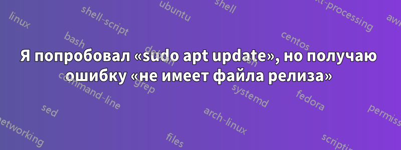 Я попробовал «sudo apt update», но получаю ошибку «не имеет файла релиза»