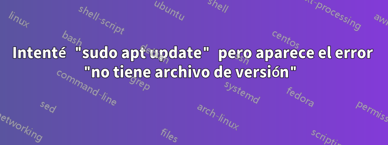 Intenté "sudo apt update" pero aparece el error "no tiene archivo de versión"