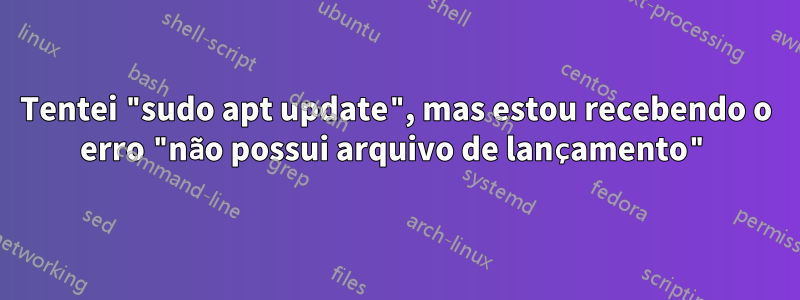 Tentei "sudo apt update", mas estou recebendo o erro "não possui arquivo de lançamento"