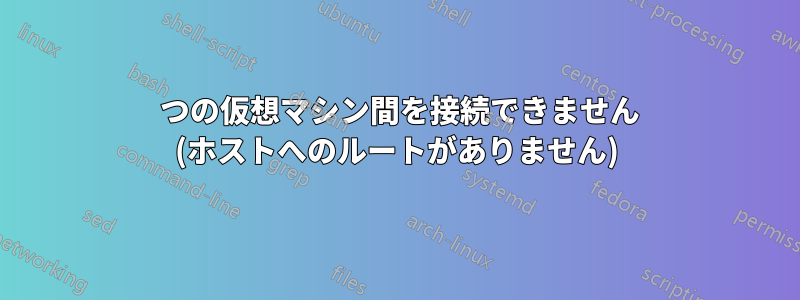 2 つの仮想マシン間を接続できません (ホストへのルートがありません)