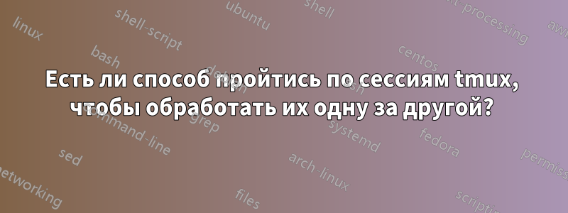 Есть ли способ пройтись по сессиям tmux, чтобы обработать их одну за другой?