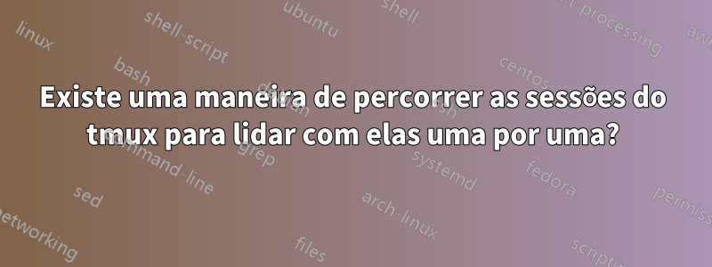 Existe uma maneira de percorrer as sessões do tmux para lidar com elas uma por uma?