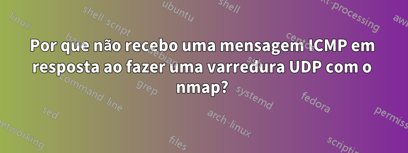 Por que não recebo uma mensagem ICMP em resposta ao fazer uma varredura UDP com o nmap?