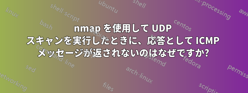 nmap を使用して UDP スキャンを実行したときに、応答として ICMP メッセージが返されないのはなぜですか?