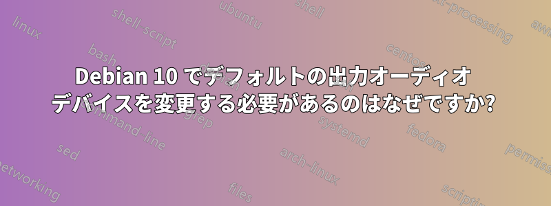 Debian 10 でデフォルトの出力オーディオ デバイスを変更する必要があるのはなぜですか?