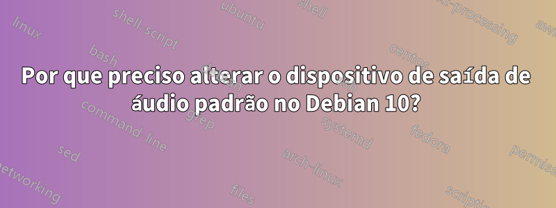 Por que preciso alterar o dispositivo de saída de áudio padrão no Debian 10?