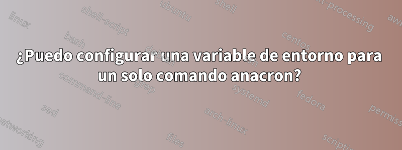 ¿Puedo configurar una variable de entorno para un solo comando anacron?