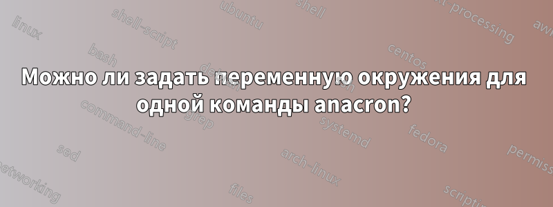 Можно ли задать переменную окружения для одной команды anacron?