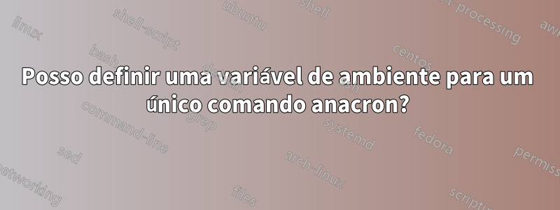 Posso definir uma variável de ambiente para um único comando anacron?