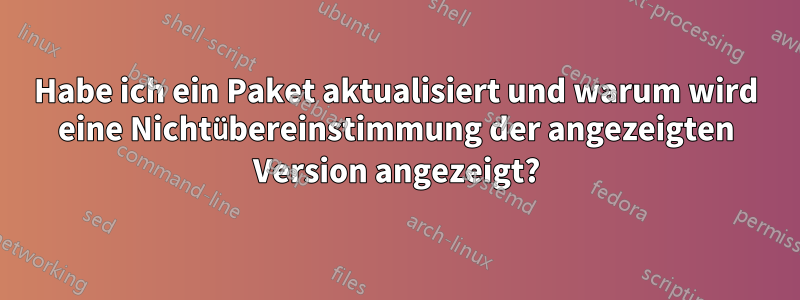 Habe ich ein Paket aktualisiert und warum wird eine Nichtübereinstimmung der angezeigten Version angezeigt?