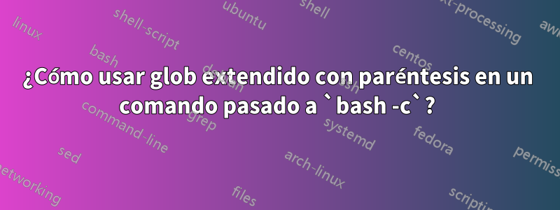 ¿Cómo usar glob extendido con paréntesis en un comando pasado a `bash -c`?