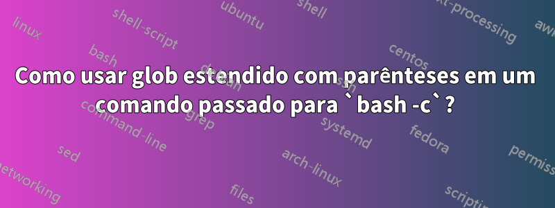 Como usar glob estendido com parênteses em um comando passado para `bash -c`?