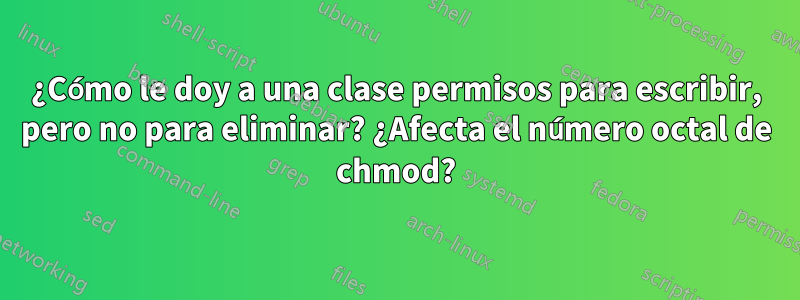 ¿Cómo le doy a una clase permisos para escribir, pero no para eliminar? ¿Afecta el número octal de chmod?