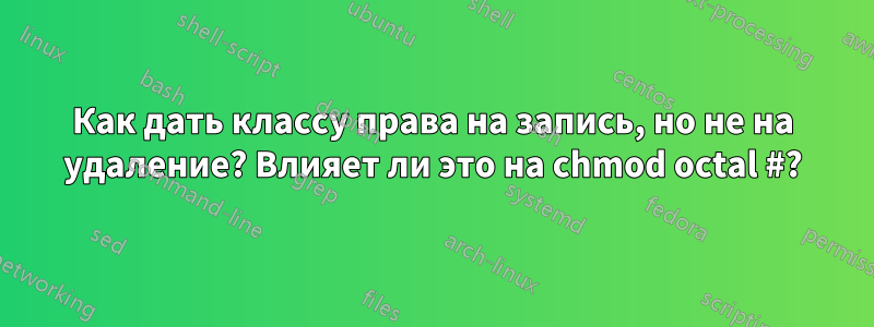 Как дать классу права на запись, но не на удаление? Влияет ли это на chmod octal #?