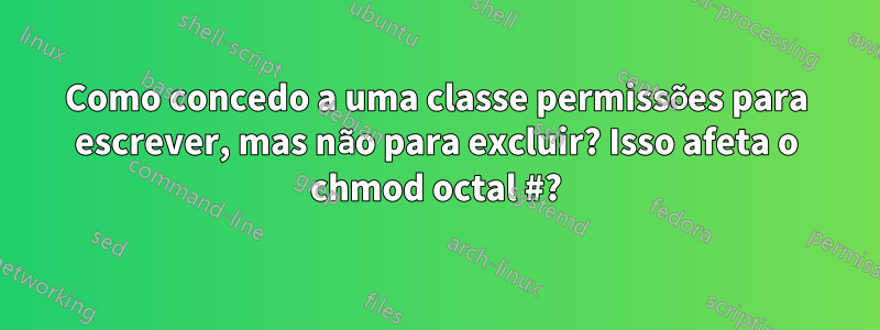 Como concedo a uma classe permissões para escrever, mas não para excluir? Isso afeta o chmod octal #?