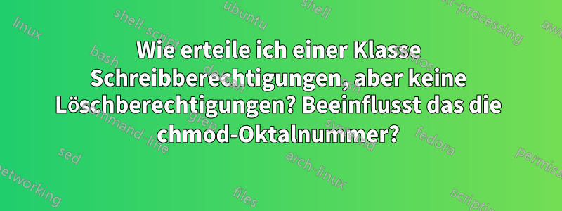 Wie erteile ich einer Klasse Schreibberechtigungen, aber keine Löschberechtigungen? Beeinflusst das die chmod-Oktalnummer?