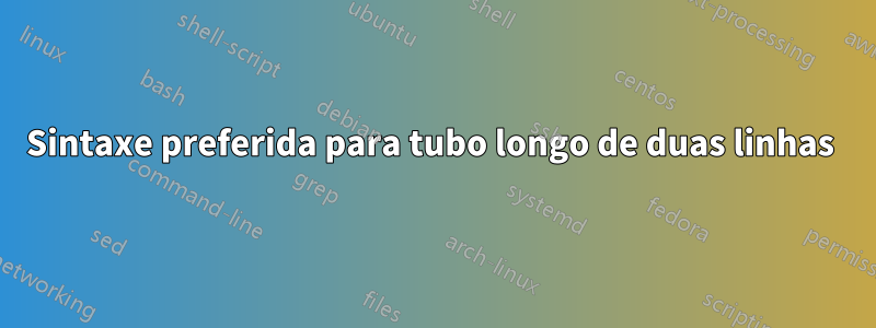 Sintaxe preferida para tubo longo de duas linhas 