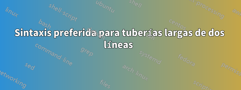 Sintaxis preferida para tuberías largas de dos líneas 