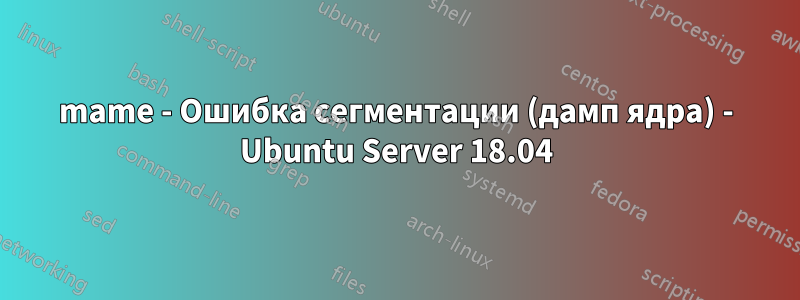 mame - Ошибка сегментации (дамп ядра) - Ubuntu Server 18.04