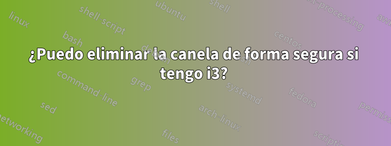 ¿Puedo eliminar la canela de forma segura si tengo i3?