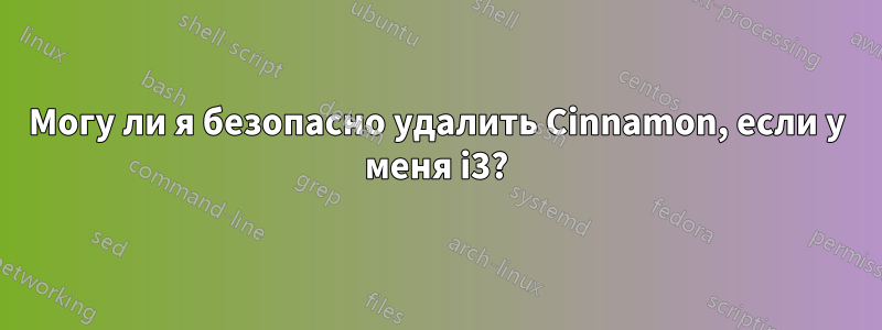 Могу ли я безопасно удалить Cinnamon, если у меня i3?