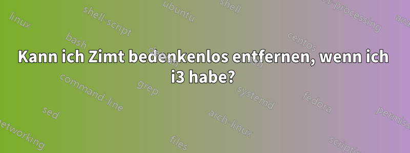 Kann ich Zimt bedenkenlos entfernen, wenn ich i3 habe?