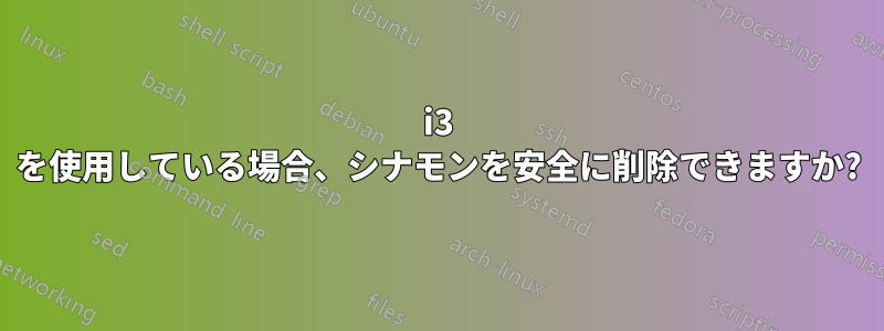 i3 を使用している場合、シナモンを安全に削除できますか?