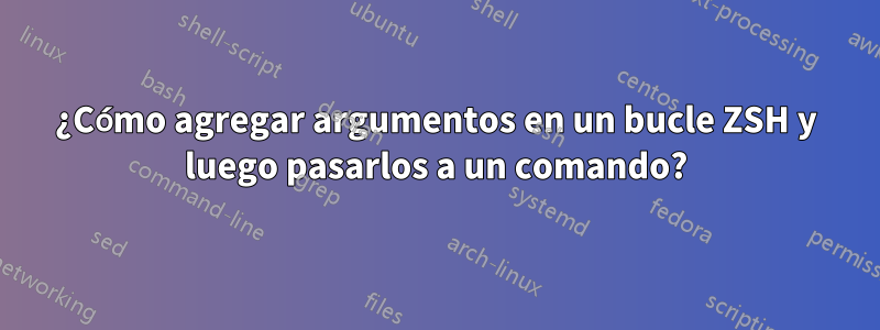 ¿Cómo agregar argumentos en un bucle ZSH y luego pasarlos a un comando?