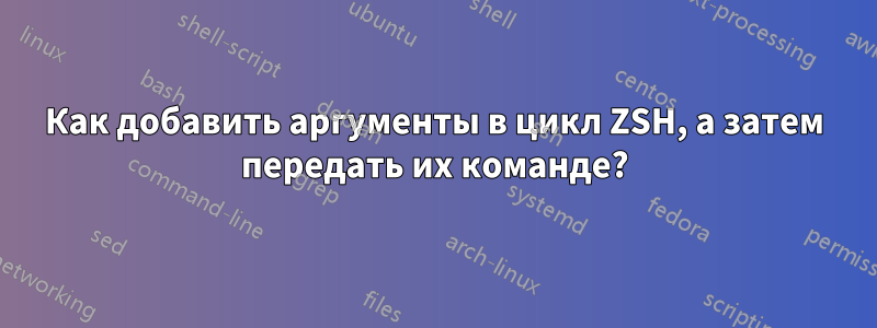 Как добавить аргументы в цикл ZSH, а затем передать их команде?