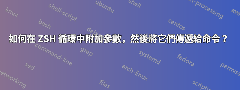 如何在 ZSH 循環中附加參數，然後將它們傳遞給命令？