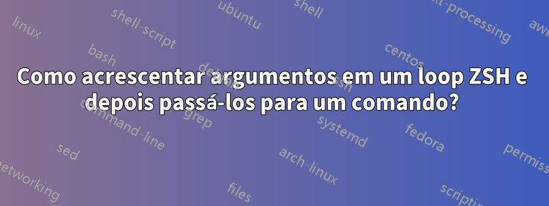 Como acrescentar argumentos em um loop ZSH e depois passá-los para um comando?