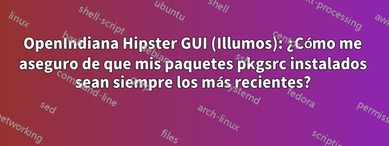 OpenIndiana Hipster GUI (Illumos): ¿Cómo me aseguro de que mis paquetes pkgsrc instalados sean siempre los más recientes?