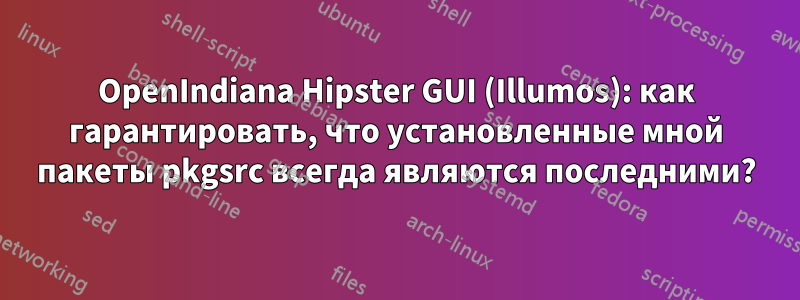 OpenIndiana Hipster GUI (Illumos): как гарантировать, что установленные мной пакеты pkgsrc всегда являются последними?