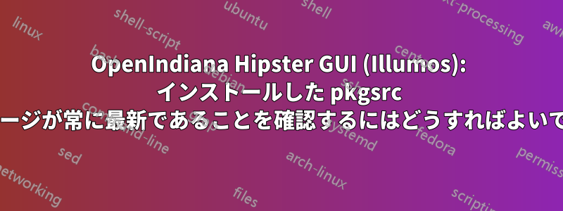 OpenIndiana Hipster GUI (Illumos): インストールした pkgsrc パッケージが常に最新であることを確認するにはどうすればよいですか?